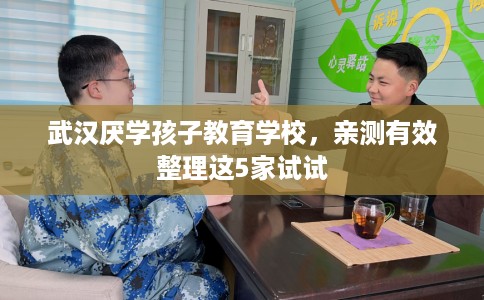 武汉厌学孩子教育学校，亲测有效整理这5家试试