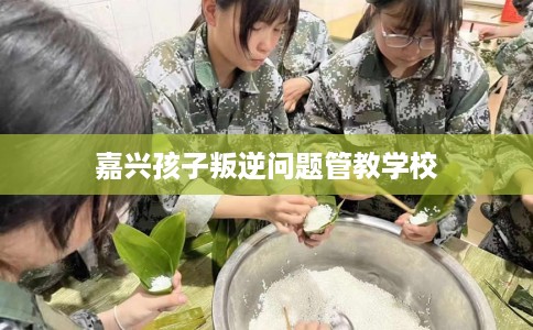 嘉兴孩子叛逆问题管教学校