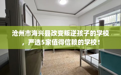 沧州市海兴县改变叛逆孩子的学校，严选5家值得信赖的学校！