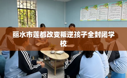 丽水市莲都改变叛逆孩子全封闭学校