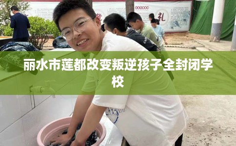 丽水市莲都改变叛逆孩子全封闭学校