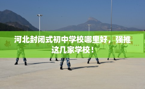 河北封闭式初中学校哪里好，强推这几家学校！