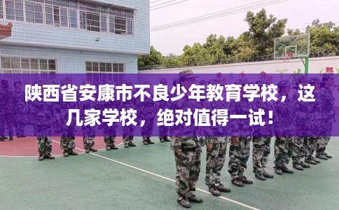 陕西省安康市不良少年教育学校，这几家学校，绝对值得一试！