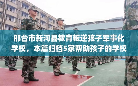 邢台市新河县教育叛逆孩子军事化学校，本篇归档5家帮助孩子的学校！