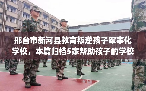 邢台市新河县教育叛逆孩子军事化学校，本篇归档5家帮助孩子的学校！