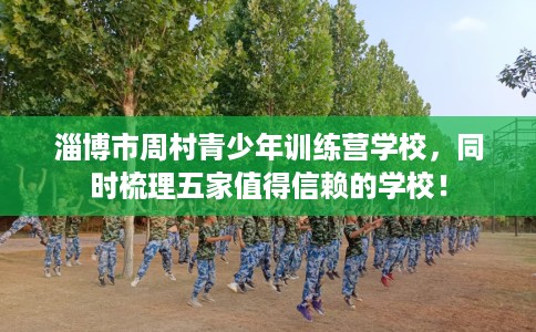 淄博市周村青少年训练营学校,同时梳理五家值得信赖的学校! 淄博市周村青少年训练营学校,同时梳理五家值得信赖的学校!