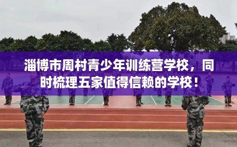 淄博市周村青少年训练营学校,同时梳理五家值得信赖的学校! 淄博市周村青少年训练营学校,同时梳理五家值得信赖的学校!