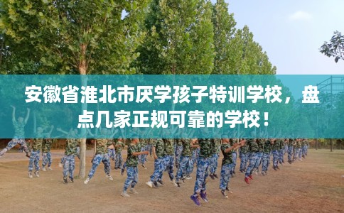 安徽省淮北市厌学孩子特训学校，盘点几家正规可靠的学校！