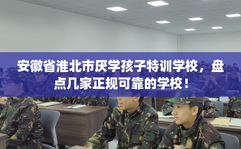 安徽省淮北市厌学孩子特训学校，盘点几家正规可靠的学校！