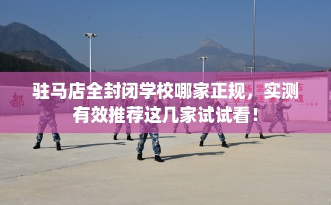 驻马店全封闭学校哪家正规，实测有效推荐这几家试试看！