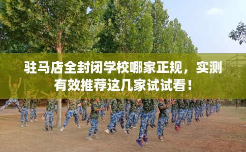 驻马店全封闭学校哪家正规，实测有效推荐这几家试试看！