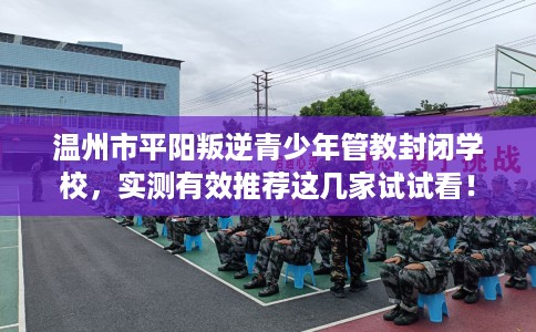 温州市平阳叛逆青少年管教封闭学校，实测有效推荐这几家试试看！