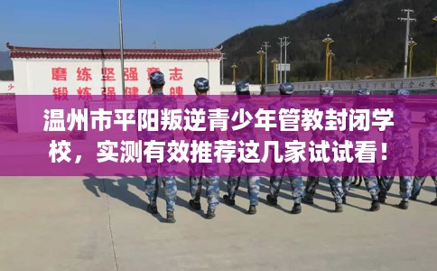 温州市平阳叛逆青少年管教封闭学校，实测有效推荐这几家试试看！