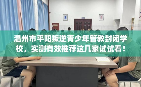 温州市平阳叛逆青少年管教封闭学校，实测有效推荐这几家试试看！