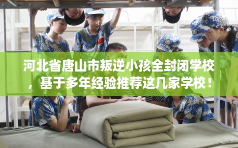 河北省唐山市叛逆小孩全封闭学校，基于多年经验推荐这几家学校！