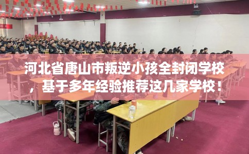 河北省唐山市叛逆小孩全封闭学校，基于多年经验推荐这几家学校！