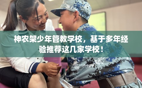 神农架少年管教学校，基于多年经验推荐这几家学校！