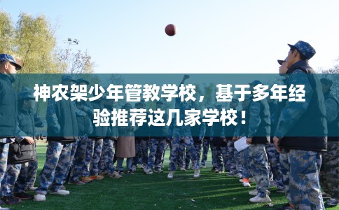 神农架少年管教学校，基于多年经验推荐这几家学校！