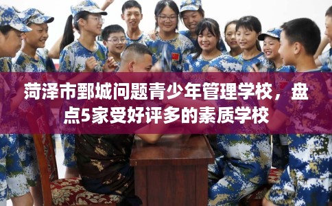 菏泽市鄄城问题青少年管理学校,盘点5家受好评多的素质学校 菏泽市鄄城问题青少年管理学校,盘点5家受好评多的素质学校