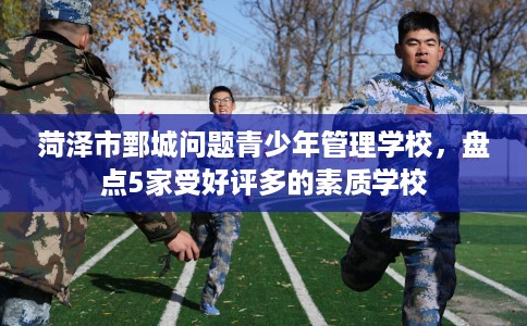 菏泽市鄄城问题青少年管理学校,盘点5家受好评多的素质学校 菏泽市鄄城问题青少年管理学校,盘点5家受好评多的素质学校