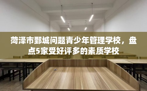 菏泽市鄄城问题青少年管理学校,盘点5家受好评多的素质学校 菏泽市鄄城问题青少年管理学校,盘点5家受好评多的素质学校