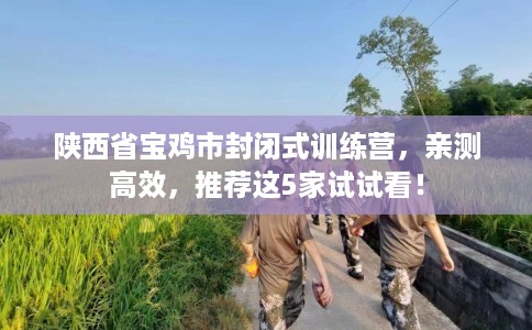 陕西省宝鸡市封闭式训练营,亲测高效,推荐这5家试试看! 陕西省宝鸡市封闭式训练营,亲测高效,推荐这5家试试看!
