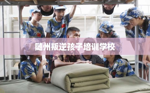 随州叛逆孩子培训学校