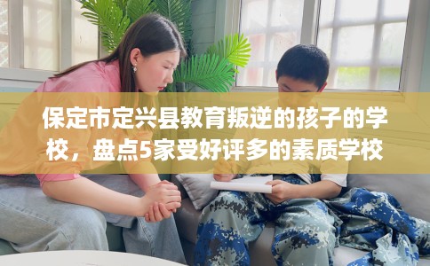 保定市定兴县教育叛逆的孩子的学校，盘点5家受好评多的素质学校