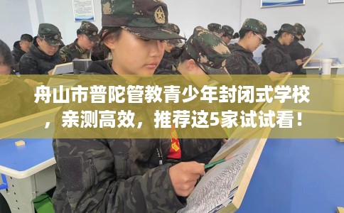 舟山市普陀管教青少年封闭式学校，亲测高效，推荐这5家试试看！