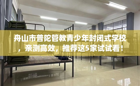 舟山市普陀管教青少年封闭式学校，亲测高效，推荐这5家试试看！