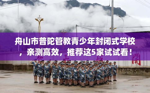 舟山市普陀管教青少年封闭式学校，亲测高效，推荐这5家试试看！