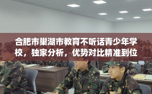 合肥市巢湖市教育不听话青少年学校，独家分析，优势对比精准到位！