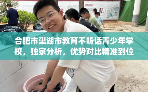 合肥市巢湖市教育不听话青少年学校，独家分析，优势对比精准到位！