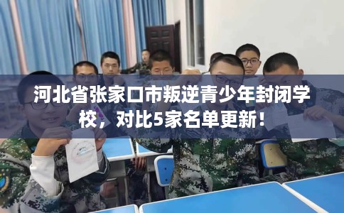 河北省张家口市叛逆青少年封闭学校，对比5家名单更新！