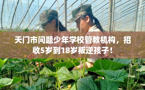 天门市问题少年学校管教机构，招收5岁到18岁叛逆孩子！