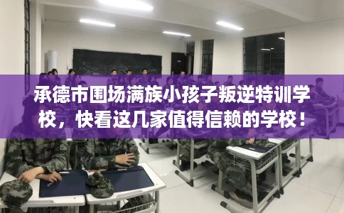 承德市围场满族小孩子叛逆特训学校，快看这几家值得信赖的学校！
