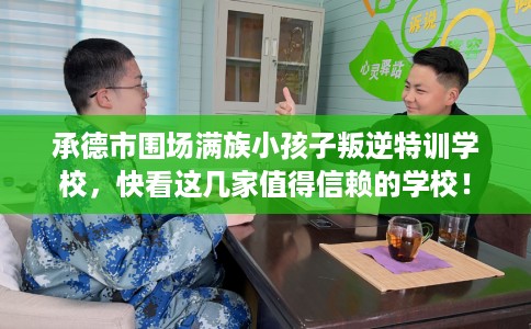 承德市围场满族小孩子叛逆特训学校，快看这几家值得信赖的学校！