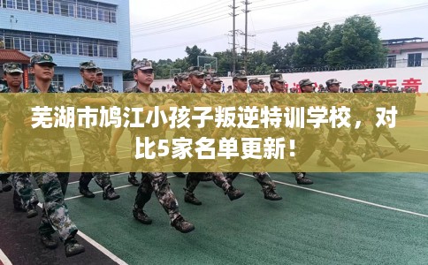 芜湖市鸠江小孩子叛逆特训学校，对比5家名单更新！