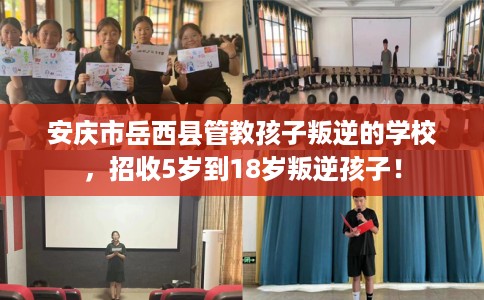 安庆市岳西县管教孩子叛逆的学校，招收5岁到18岁叛逆孩子！