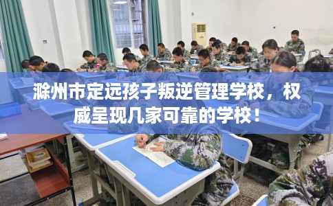 滁州市定远孩子叛逆管理学校，权威呈现几家可靠的学校！