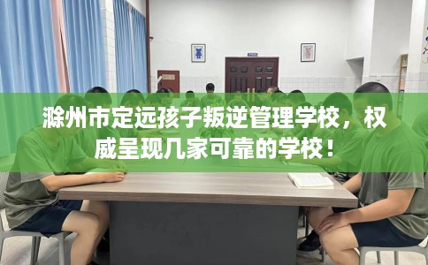 滁州市定远孩子叛逆管理学校，权威呈现几家可靠的学校！