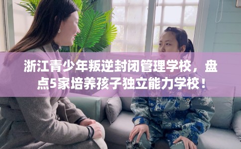 浙江青少年叛逆封闭管理学校,盘点5家培养孩子独立能力学校! 浙江青少年叛逆封闭管理学校,盘点5家培养孩子独立能力学校!