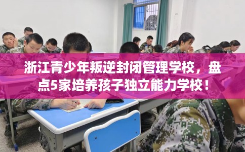 浙江青少年叛逆封闭管理学校,盘点5家培养孩子独立能力学校! 浙江青少年叛逆封闭管理学校,盘点5家培养孩子独立能力学校!