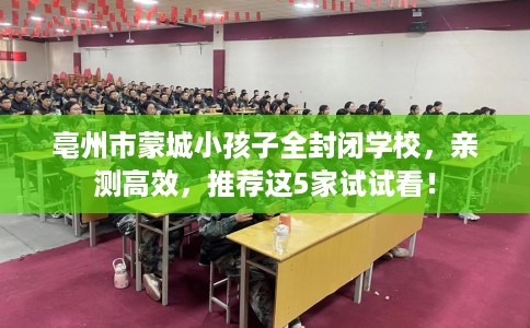 亳州市蒙城小孩子全封闭学校，亲测高效，推荐这5家试试看！