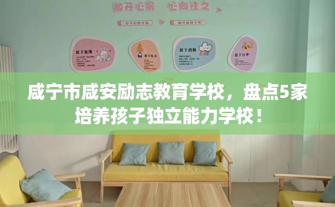咸宁市咸安励志教育学校，盘点5家培养孩子独立能力学校！