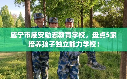 咸宁市咸安励志教育学校，盘点5家培养孩子独立能力学校！
