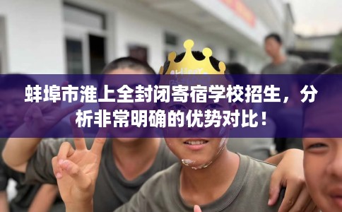 蚌埠市淮上全封闭寄宿学校招生，分析非常明确的优势对比！