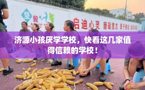 济源小孩厌学学校，快看这几家值得信赖的学校！