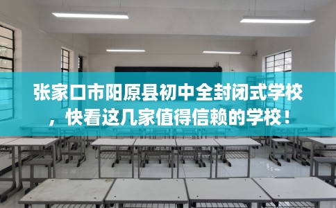 张家口市阳原县初中全封闭式学校，快看这几家值得信赖的学校！