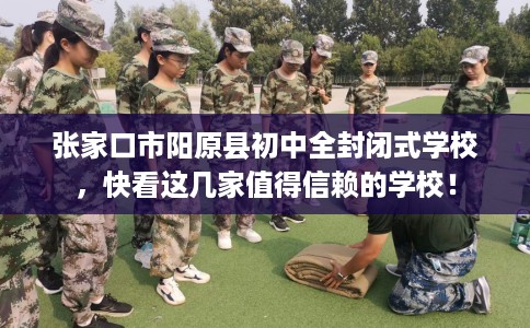 张家口市阳原县初中全封闭式学校，快看这几家值得信赖的学校！
